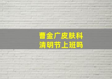 曹金广皮肤科 清明节上班吗